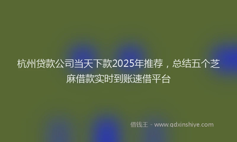 杭州贷款公司当天下款2025年推荐，总结五个芝麻借款实时到账速借平台