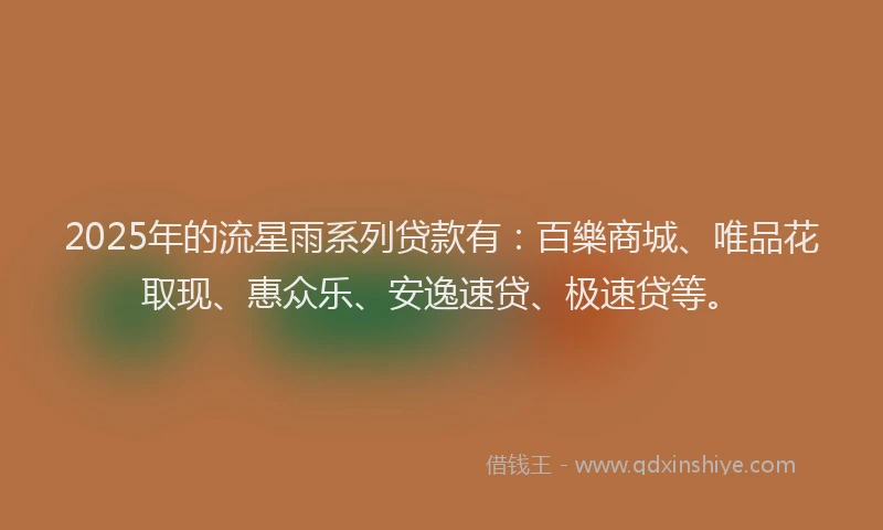 2025年的流星雨系列贷款有：百樂商城、唯品花取现、惠众乐、安逸速贷、极速贷等。