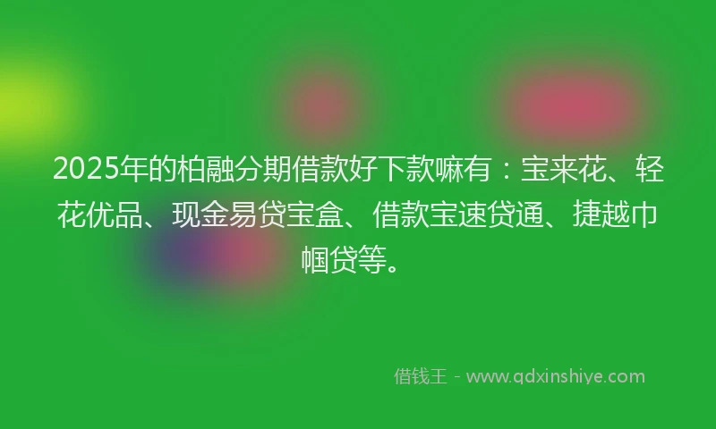 2025年的柏融分期借款好下款嘛有：宝来花、轻花优品、现金易贷宝盒、借款宝速贷通、捷越巾帼贷等。