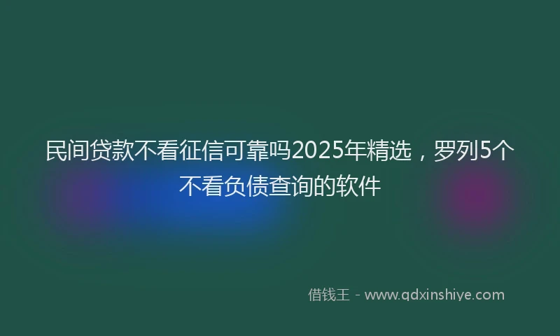 民间贷款不看征信可靠吗2025年精选，罗列5个不看负债查询的软件