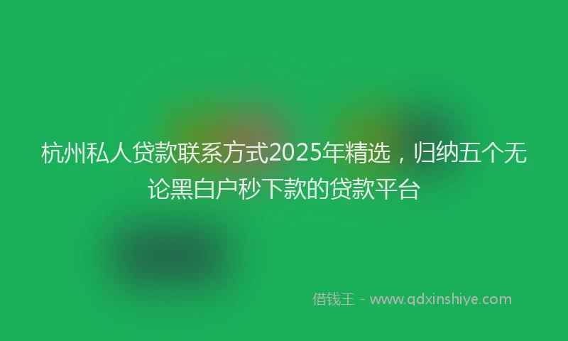 杭州私人贷款联系方式2025年精选，归纳五个无论黑白户秒下款的贷款平台