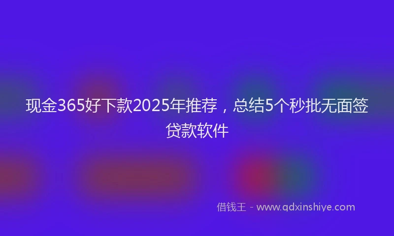 现金365好下款2025年推荐，总结5个秒批无面签贷款软件