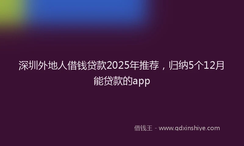 深圳外地人借钱贷款2025年推荐，归纳5个12月能贷款的app