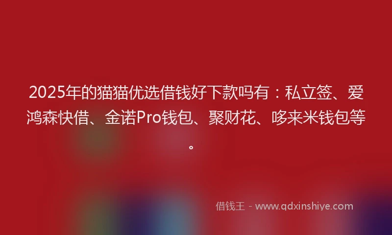 2025年的猫猫优选借钱好下款吗有：私立签、爱鸿森快借、金诺Pro钱包、聚财花、哆来米钱包等。