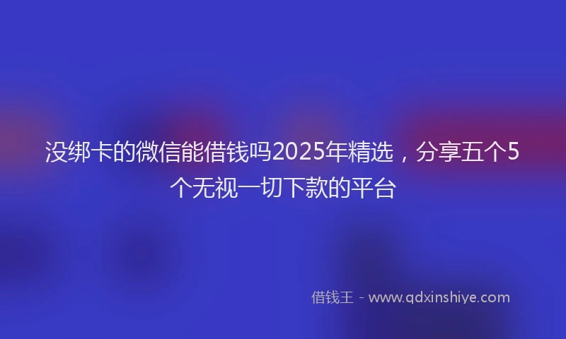 没绑卡的微信能借钱吗2025年精选，分享五个5个无视一切下款的平台