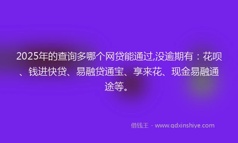 2025年的查询多哪个网贷能通过,没逾期有：花呗、钱进快贷、易融贷通宝、享来花、现金易融通途等。