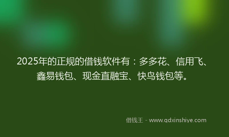 2025年的正规的借钱软件有：多多花、信用飞、鑫易钱包、现金直融宝、快鸟钱包等。