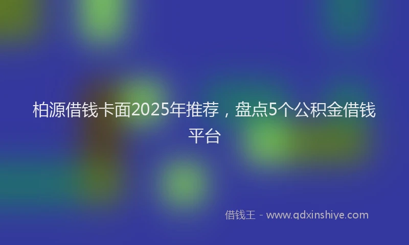 柏源借钱卡面2025年推荐，盘点5个公积金借钱平台