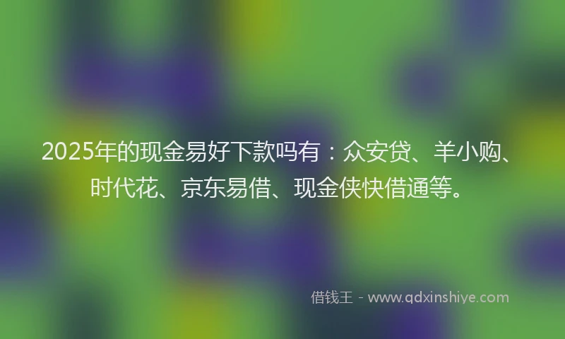 2025年的现金易好下款吗有：众安贷、羊小购、时代花、京东易借、现金侠快借通等。