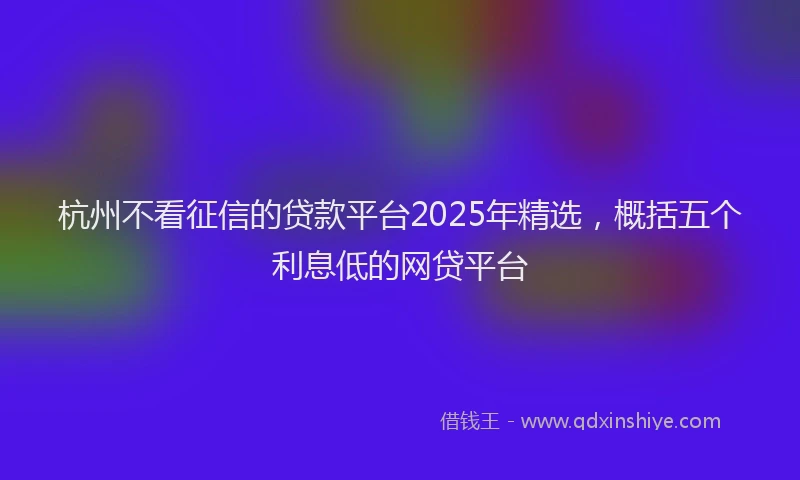 杭州不看征信的贷款平台2025年精选，概括五个利息低的网贷平台
