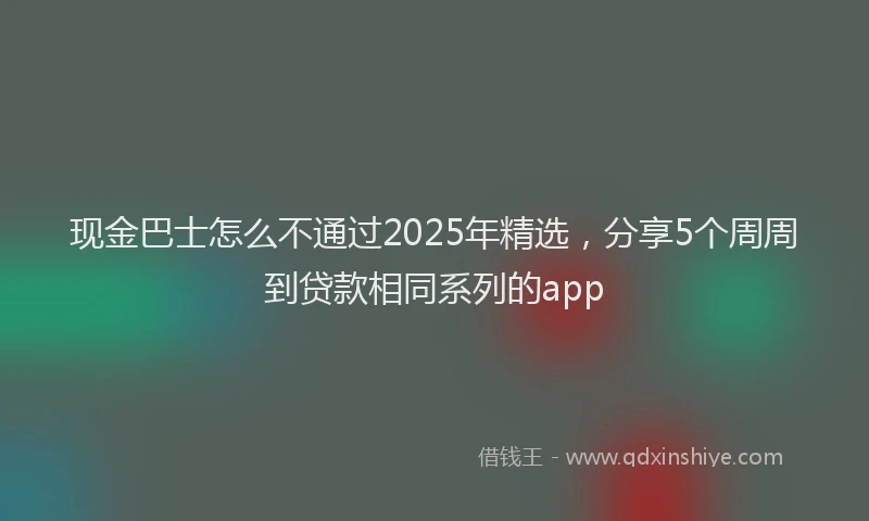 现金巴士怎么不通过2025年精选，分享5个周周到贷款相同系列的app