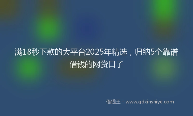满18秒下款的大平台2025年精选，归纳5个靠谱借钱的网贷口子
