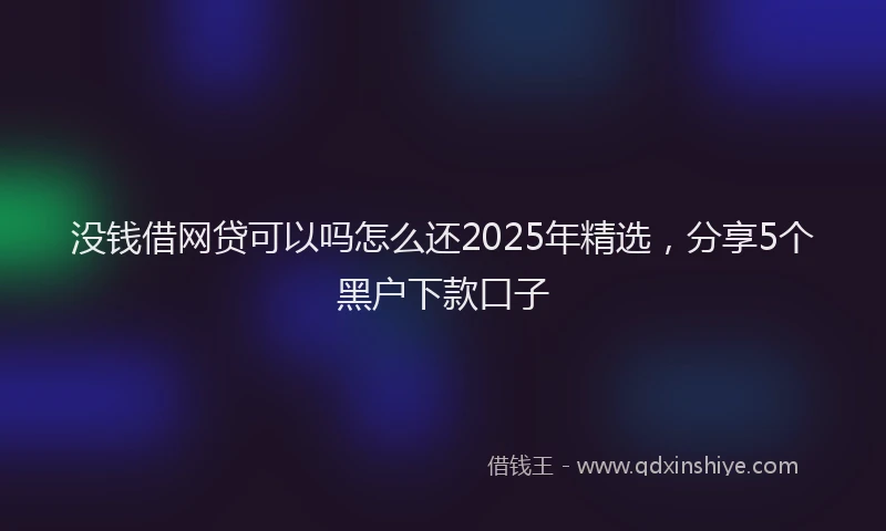 没钱借网贷可以吗怎么还2025年精选，分享5个黑户下款口子