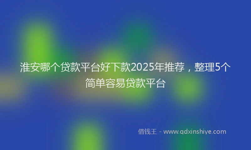 淮安哪个贷款平台好下款2025年推荐，整理5个简单容易贷款平台