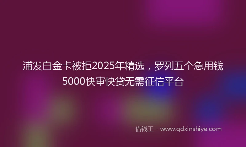 浦发白金卡被拒2025年精选，罗列五个急用钱5000快审快贷无需征信平台