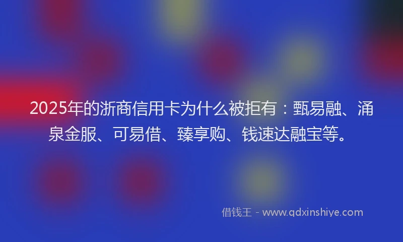 2025年的浙商信用卡为什么被拒有：甄易融、涌泉金服、可易借、臻享购、钱速达融宝等。