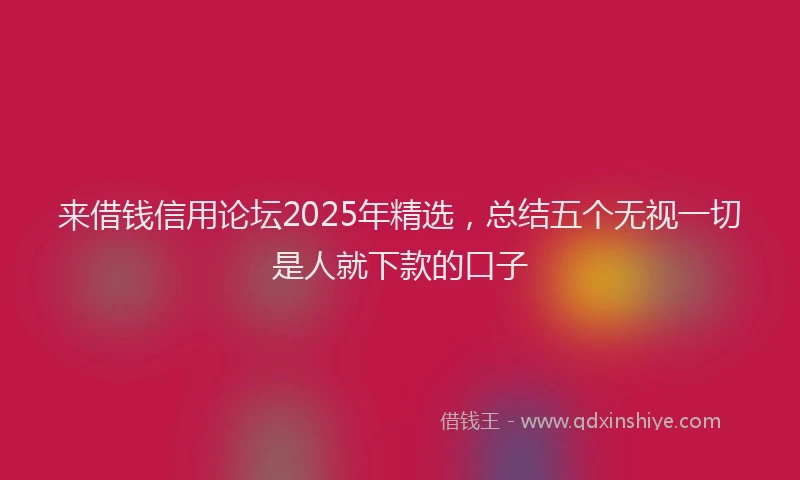 来借钱信用论坛2025年精选，总结五个无视一切是人就下款的口子