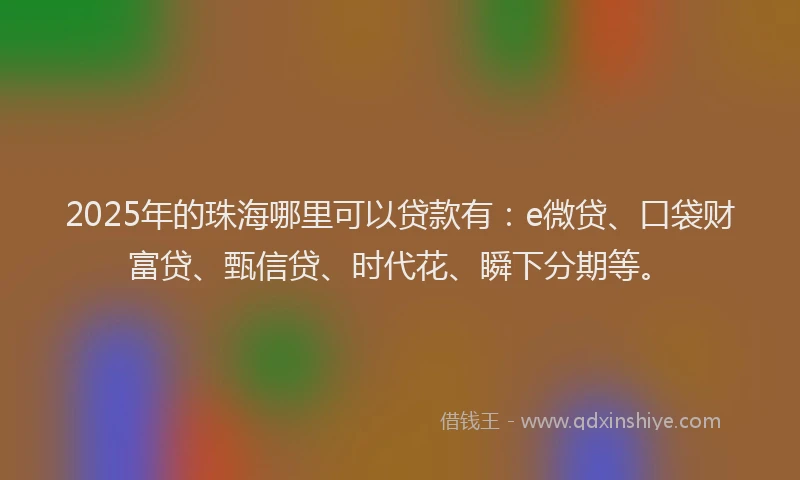 2025年的珠海哪里可以贷款有：e微贷、口袋财富贷、甄信贷、时代花、瞬下分期等。