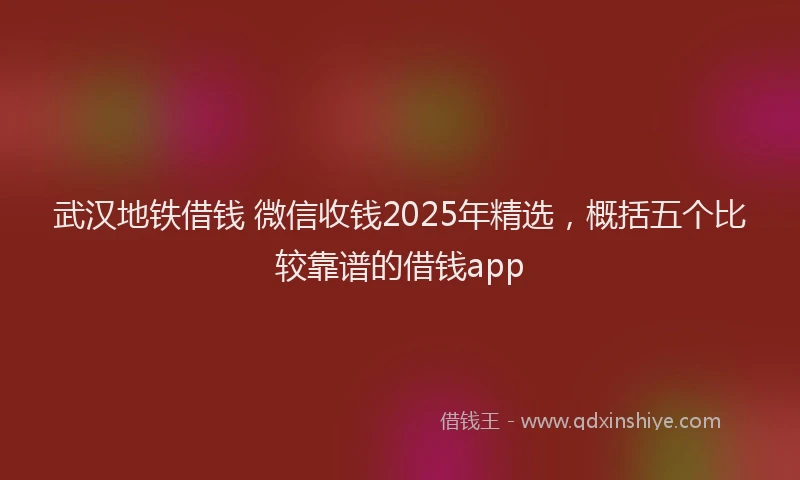 武汉地铁借钱 微信收钱2025年精选，概括五个比较靠谱的借钱app
