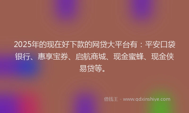 2025年的现在好下款的网贷大平台有：平安口袋银行、惠享宝券、启航商城、现金蜜蜂、现金侠易贷等。