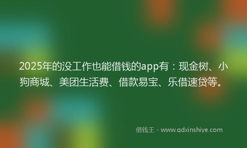 2025年的没工作也能借钱的app有：现金树、小狗商城、美团生活费、借款易宝、乐借速贷等。