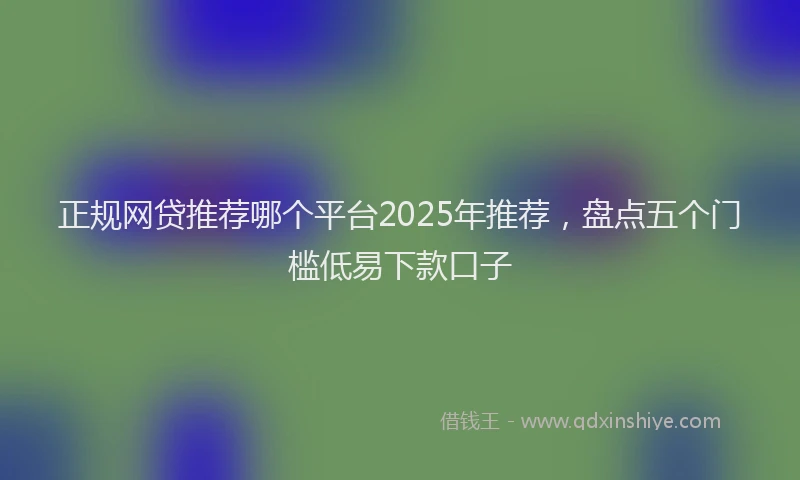 正规网贷推荐哪个平台2025年推荐，盘点五个门槛低易下款口子