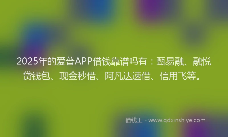 2025年的爱普APP借钱靠谱吗有：甄易融、融悦贷钱包、现金秒借、阿凡达速借、信用飞等。