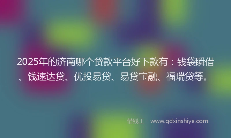 2025年的济南哪个贷款平台好下款有：钱袋瞬借、钱速达贷、优投易贷、易贷宝融、福瑞贷等。