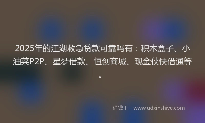 2025年的江湖救急贷款可靠吗有：积木盒子、小油菜P2P、星梦借款、恒创商城、现金侠快借通等。