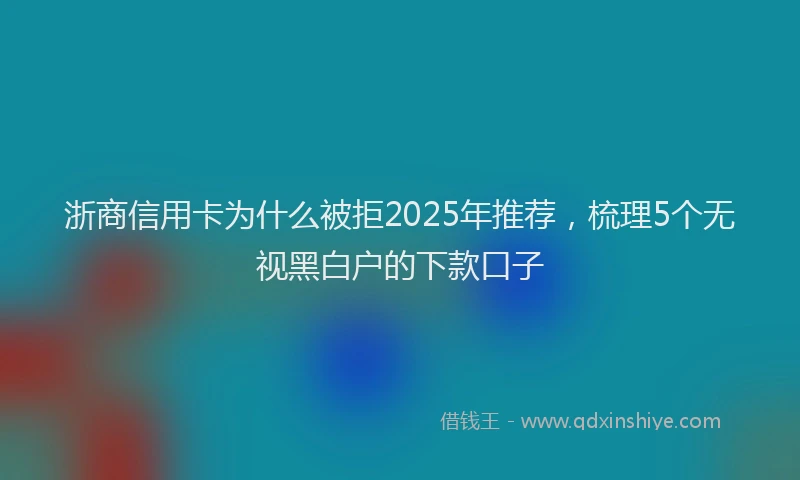浙商信用卡为什么被拒2025年推荐，梳理5个无视黑白户的下款口子