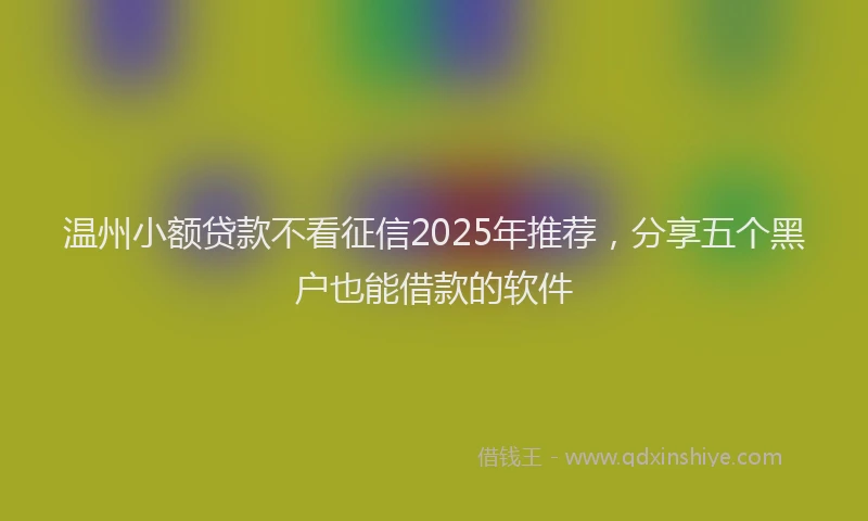 温州小额贷款不看征信2025年推荐，分享五个黑户也能借款的软件