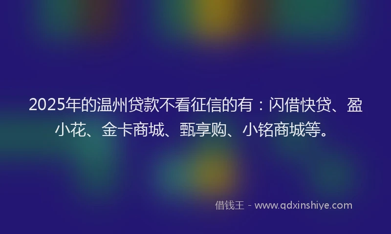 2025年的温州贷款不看征信的有：闪借快贷、盈小花、金卡商城、甄享购、小铭商城等。