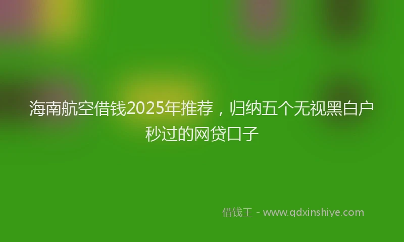 海南航空借钱2025年推荐，归纳五个无视黑白户秒过的网贷口子