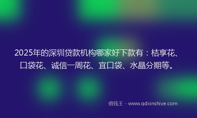 2025年的深圳贷款机构哪家好下款有：桔享花、口袋花、诚信一周花、宜口袋、水晶分期等。