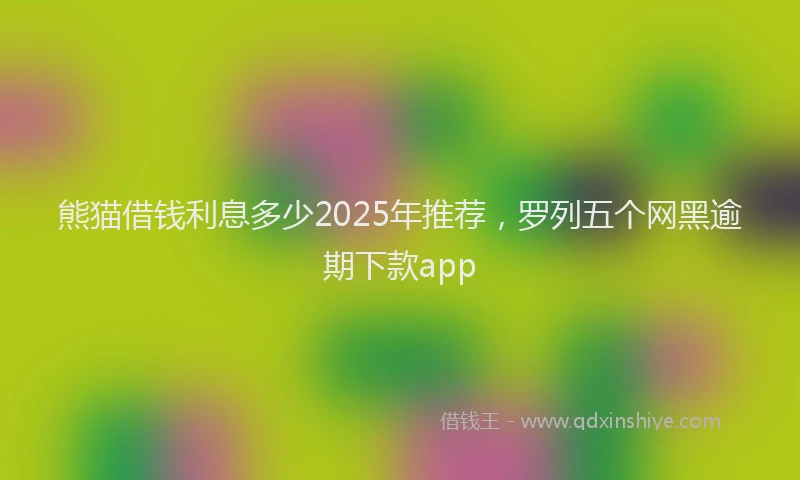熊猫借钱利息多少2025年推荐，罗列五个网黑逾期下款app