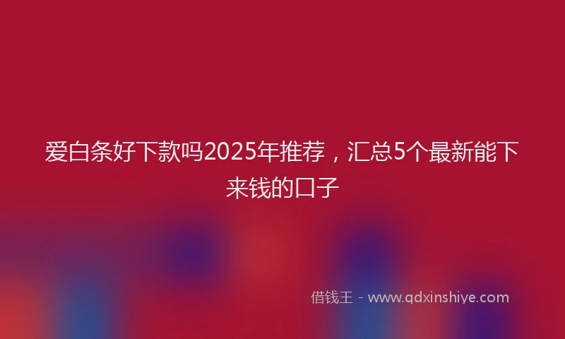 爱白条好下款吗2025年推荐，汇总5个最新能下来钱的口子