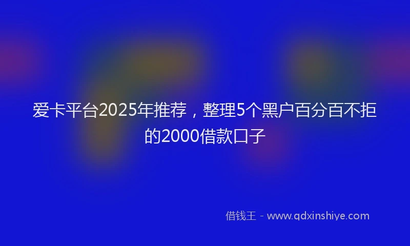 爱卡平台2025年推荐，整理5个黑户百分百不拒的2000借款口子