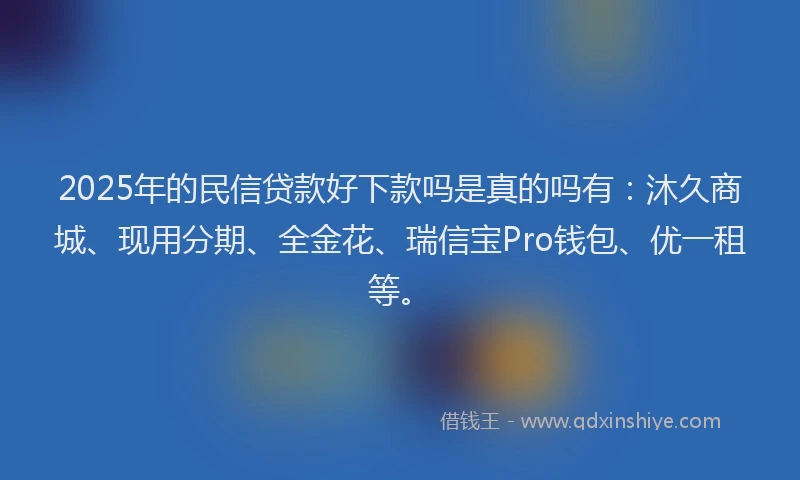 2025年的民信贷款好下款吗是真的吗有：沐久商城、现用分期、全金花、瑞信宝Pro钱包、优一租等。