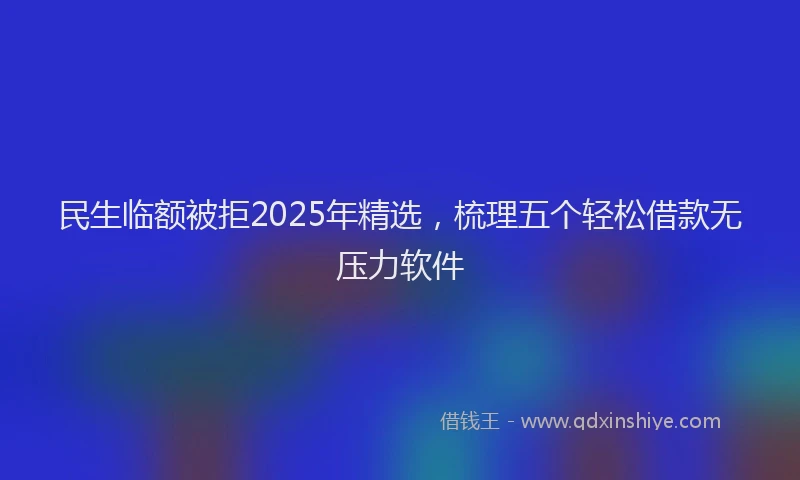 民生临额被拒2025年精选，梳理五个轻松借款无压力软件