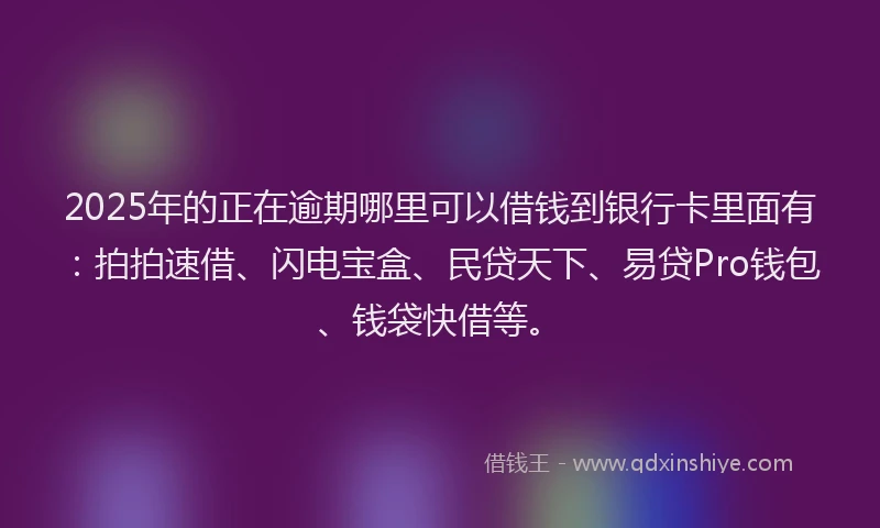 2025年的正在逾期哪里可以借钱到银行卡里面有：拍拍速借、闪电宝盒、民贷天下、易贷Pro钱包、钱袋快借等。