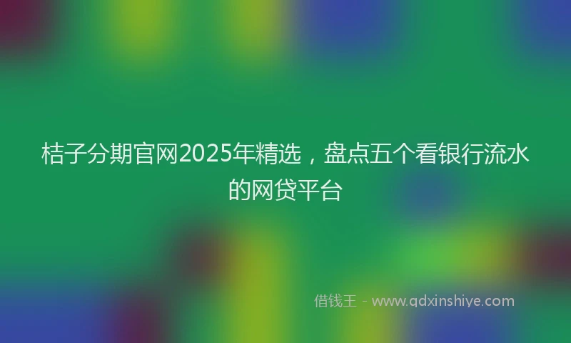 桔子分期官网2025年精选，盘点五个看银行流水的网贷平台
