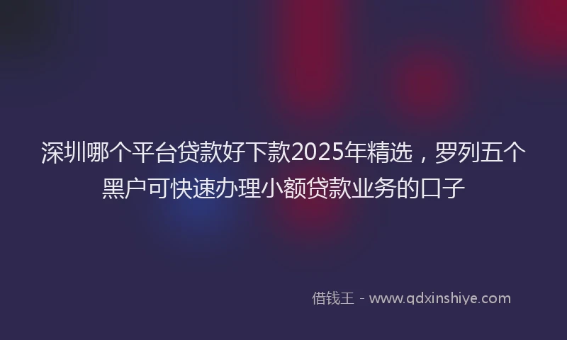 深圳哪个平台贷款好下款2025年精选，罗列五个黑户可快速办理小额贷款业务的口子
