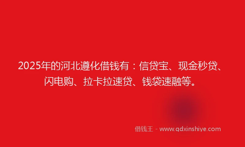 2025年的河北遵化借钱有：信贷宝、现金秒贷、闪电购、拉卡拉速贷、钱袋速融等。