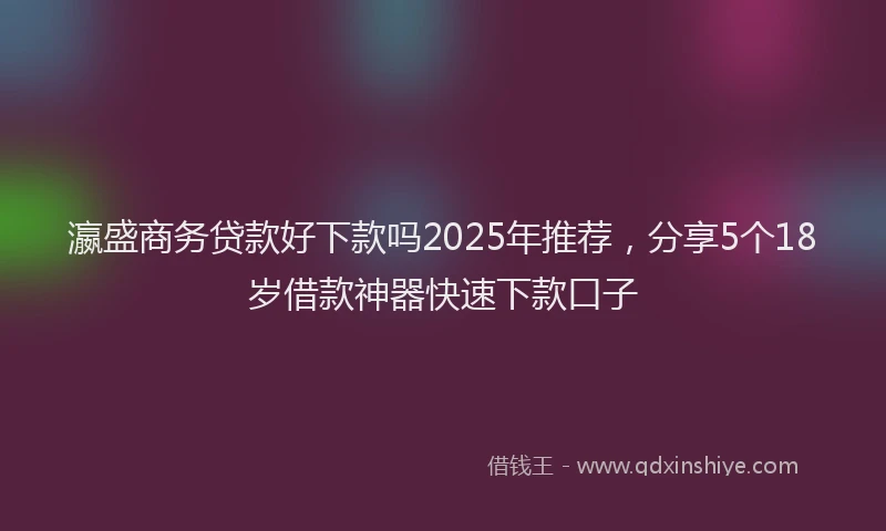 瀛盛商务贷款好下款吗2025年推荐，分享5个18岁借款神器快速下款口子