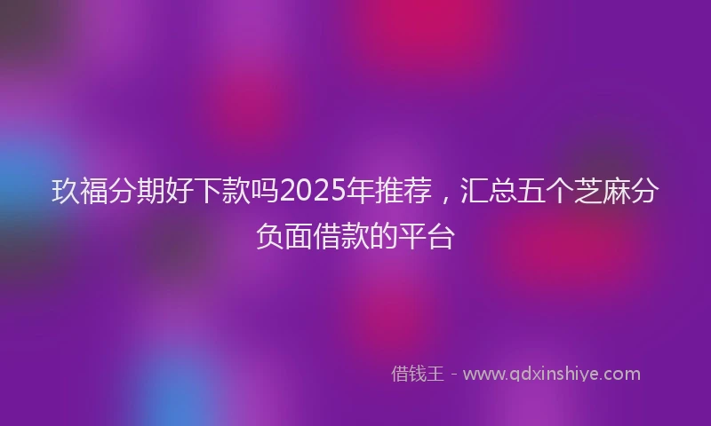玖福分期好下款吗2025年推荐，汇总五个芝麻分负面借款的平台