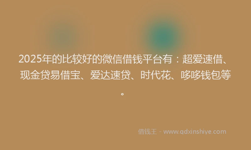 2025年的比较好的微信借钱平台有：超爱速借、现金贷易借宝、爱达速贷、时代花、哆哆钱包等。