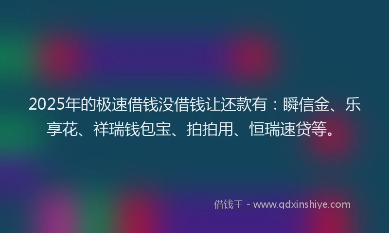 2025年的极速借钱没借钱让还款有：瞬信金、乐享花、祥瑞钱包宝、拍拍用、恒瑞速贷等。