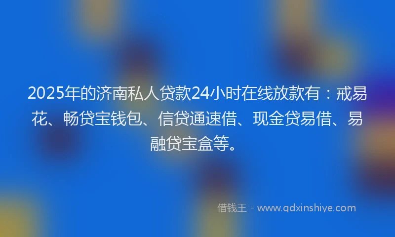 2025年的济南私人贷款24小时在线放款有：戒易花、畅贷宝钱包、信贷通速借、现金贷易借、易融贷宝盒等。
