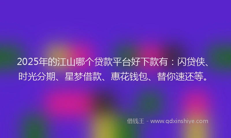 2025年的江山哪个贷款平台好下款有：闪贷侠、时光分期、星梦借款、惠花钱包、替你速还等。