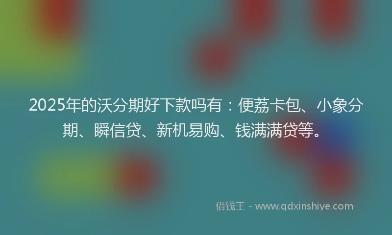 2025年的沃分期好下款吗有：便荔卡包、小象分期、瞬信贷、新机易购、钱满满贷等。
